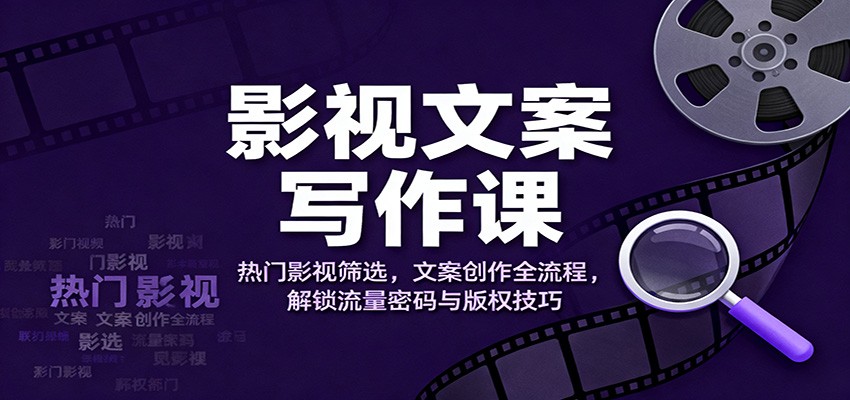影视文案写作课:热门影视筛选,文案创作全流程,解锁流量密码与版权技巧-泱泱学习社