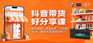 抖音带货好物分享课：0粉开橱窗、选品混剪、1000粉起号，解锁多渠道变现技巧-泱泱学习社