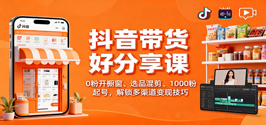 抖音带货好物分享课:0粉开橱窗、选品混剪、1000粉起号,解锁多渠道变现技巧-泱泱学习社