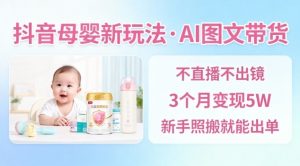 抖音母婴赛道新玩法，AI图文带货，不用直播，3个月变现5W，新手照搬就能出单-泱泱学习社