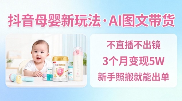抖音母婴赛道新玩法,AI图文带货,不用直播,3个月变现5W,新手照搬就能出单-泱泱学习社