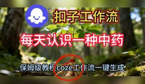 Coze扣子工作流一键生成每天认识一种中药短视频,保姆级搭建教学-泱泱学习社