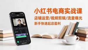 小红书电商实战课:店铺运营/视频剪辑/流量曝光,新手快速起店盈利-泱泱学习社