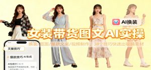女装带货图文AI实操，换装/抠图/爆款文案/视频制作，38个技巧快速出吸睛素材-泱泱学习社