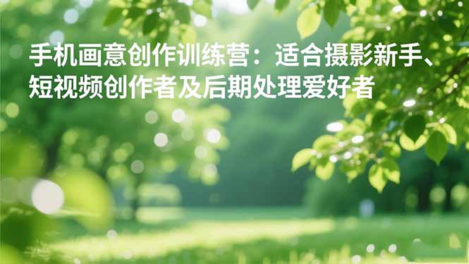 手机摄影之画意创作训练营:适合摄影新手、短视频创作者及后期处理爱好者-泱泱学习社