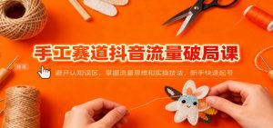 手工赛道抖音流量破局课:避开认知误区,掌握流量思维和实操技法,新手快速起号-泱泱学习社