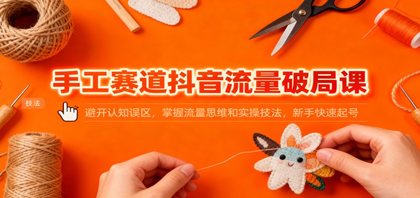 手工赛道抖音流量破局课:避开认知误区,掌握流量思维和实操技法,新手快速起号-泱泱学习社