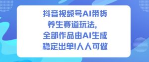 抖音视频号AI带货养生赛道玩法，全部作品由AI生成，发了1500条作品，出了2W多单，人人可做-泱泱学习社