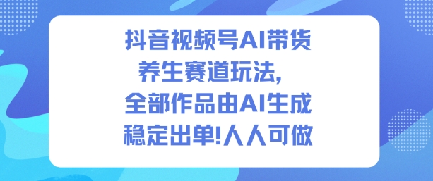 抖音视频号AI带货养生赛道玩法,全部作品由AI生成,发了1500条作品,出了2W多单,人人可做-泱泱学习社