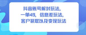 抖音账号解封玩法，一单49，信息差玩法，客户获取以及变现玩法-泱泱学习社