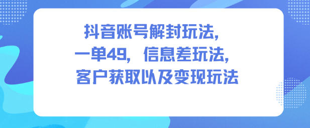 抖音账号解封玩法,一单49,信息差玩法,客户获取以及变现玩法-泱泱学习社