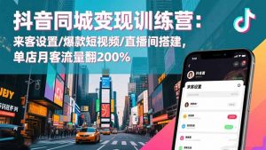 抖音同城变现训练营：来客设置/爆款短视频/直播间搭建,单店月客流量翻200%-泱泱学习社