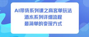 AI带货系列课之高客单玩法，酒水系列，详细流程，最简单的变现方式-泱泱学习社