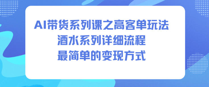 AI带货系列课之高客单玩法,酒水系列,详细流程,最简单的变现方式-泱泱学习社
