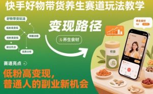 快手好物带货养生赛道玩法教学，低粉高变现，普通人的副业新机会-泱泱学习社