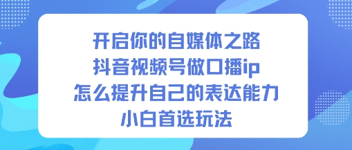 开启你的自媒体之路,抖音视频号做口播ip,怎么提升自己的表达能力,小白首选玩法-泱泱学习社