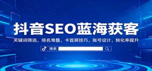 抖音SEO蓝海获客:关键词筛选,排名堆叠,卡首屏技巧,账号设计,转化率提升-泱泱学习社