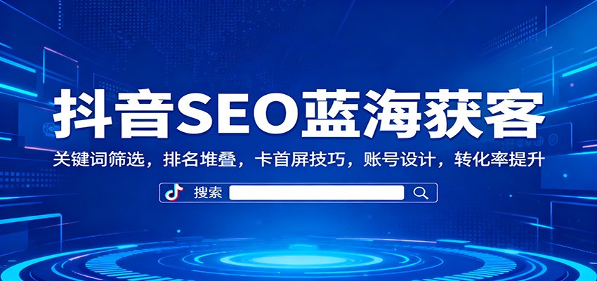 抖音SEO蓝海获客:关键词筛选,排名堆叠,卡首屏技巧,账号设计,转化率提升-泱泱学习社