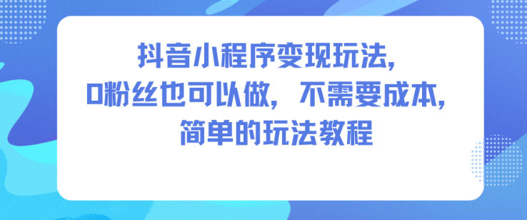 抖音小程序变现玩法,0粉丝也可以做,不需要成本,简单的玩法教程-泱泱学习社