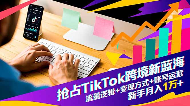 抢占TikTok跨境新蓝海:流量逻辑+变现方式+账号运营,新手月入1万+-泱泱学习社
