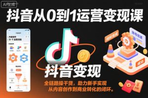 抖音从0到1运营变现课，全链路实操干货，助力新手实现从内容创作到商业转化的闭环-泱泱学习社