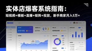 实体店爆客系统指南：短视频+模板+直播+矩阵+投放，新手商家月入5万+-泱泱学习社