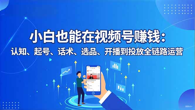 小白也能在视频号赚钱:认知、起号、话术、选品、开播到投放全链路运营-泱泱学习社