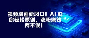 视频漫画新风口！AI 助你轻松原创，涨粉赚钱两不误！-泱泱学习社