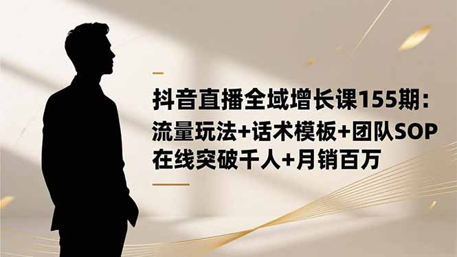抖音直播全域增长课155期：流量玩法+话术模板+团队SOP，在线突破千人+…-泱泱学习社