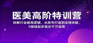 医美高阶特训营,拆解行业破局逻辑,从账号打造到业绩突破,0基础起步直达千万业绩-泱泱学习社