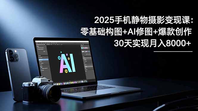 2025手机 静物摄影变现课:零基础构图+AI修图+爆款创作,30天实现月入8…-泱泱学习社