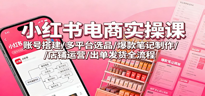 小红书电商实操课:账号搭建/多平台选品/爆款笔记制作/店铺运营/出单发货全流程-泱泱学习社