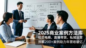 2025商业案例方法库,社交电商、直播带货、私域运营,拆解200+案例助力年营收破亿-泱泱学习社