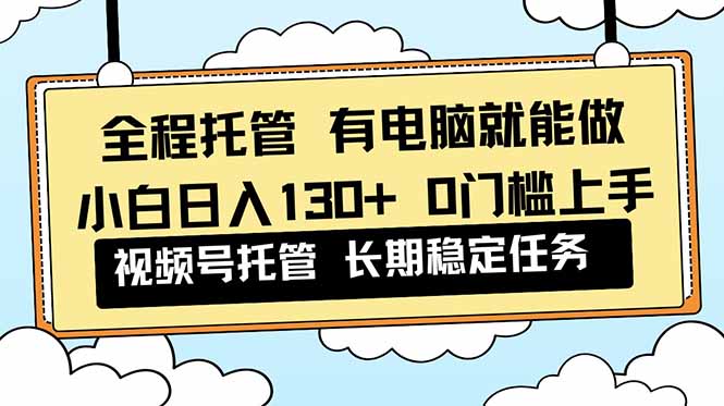 全程托管 解放双手，小白日入130+，视频号 0门槛上手实操-泱泱学习社