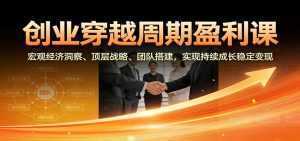 创业穿越周期盈利课：宏观经济洞察、顶层战略、团队搭建，实现持续成长稳定变现-泱泱学习社