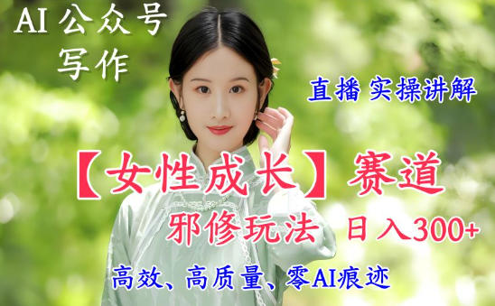 AI写作【女性成长】赛道内容邪修玩法,日入5张+,直播落地实操讲解-泱泱学习社