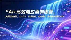 AI+高效能应用训练营，从提问到执行、让AI打工、持续进化，实战领航，驱动商业创新与增长-泱泱学习社