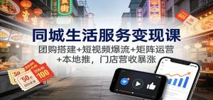 同城生活服务变现课：团购搭建+短视频爆流+矩阵运营+本地推，门店营收暴涨-泱泱学习社