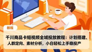 千川商品卡短视频全域投放教程:计划搭建、人群定向、素材分析,小白轻松上手稳投产-泱泱学习社