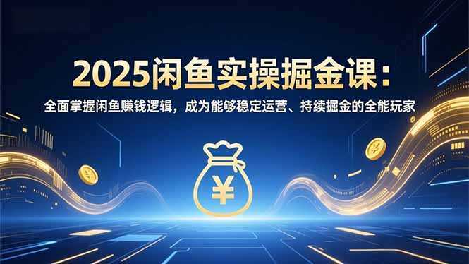 2025闲鱼实操掘金课：全面掌握闲鱼賺钱逻辑，成为能够稳定运营、持续掘金的全能玩家-泱泱学习社