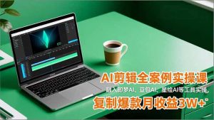 AI剪辑全案例实操课，融入即梦AI、豆包AI、星绘AI等工具实操，复制爆款月收益3W+-泱泱学习社