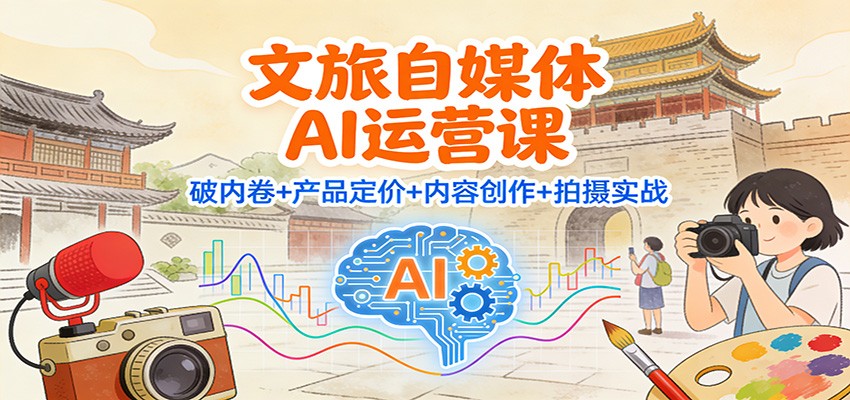 图片[1]-文旅自媒体AI运营课：破内卷+产品定价+内容创作+拍摄实战-泱泱学习社