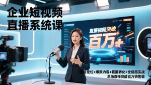 企业短视频直播系统课，账号定位+爆款内容+直播转化+全链路实战，单场直播突破百万销售额-泱泱学习社