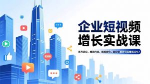 企业短视频增长实战课,账号定位、爆款内容、精准转化,助企业单月引流增收30%+-泱泱学习社