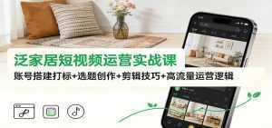 泛家居短视频运营实战课：账号搭建打标+选题创作+剪辑技巧+高流量运营逻辑-泱泱学习社