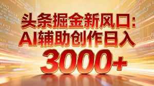 头条掘金新风口：AI辅助创作日入3000+，矩阵玩法当天启动隔天见效-泱泱学习社
