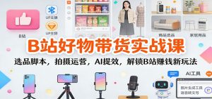 B站好物带货实战课:选品脚本,拍摄运营,AI提效,解锁B站赚钱新玩法-泱泱学习社