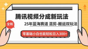 腾讯视频分成计划最新教程：25年蓝海赛道，混剪、搬运双玩法，零基础小白也能轻松日入300+-泱泱学习社