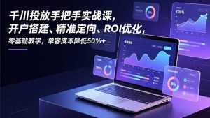 千川投放手把手实战课，开户搭建、精准定向、ROI优化，零基础教学，单客成本降低50%+-泱泱学习社