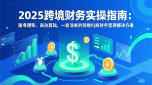 2025跨境财务实操指南：精准理账、高效算钱，一套清晰的跨境电商财务管理解决方案-泱泱学习社